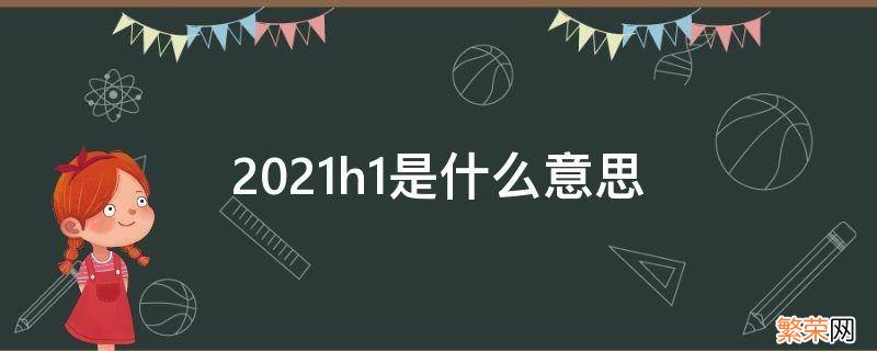 2021h?1 2021h1是什么意思