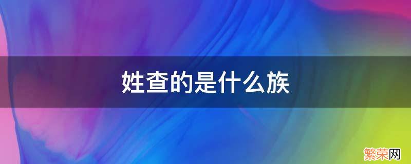 查姓是少数民族吗 姓查的是什么族