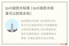 ipx5级防水标准可以防雨水吗 ipx5级防水标准