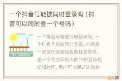 抖音可以同时登一个号吗 一个抖音号能被同时登录吗