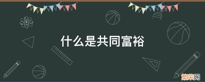 什么是共同富裕 什么是共同富裕形势与政策