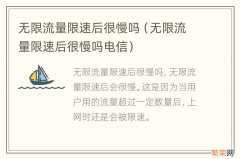 无限流量限速后很慢吗电信 无限流量限速后很慢吗