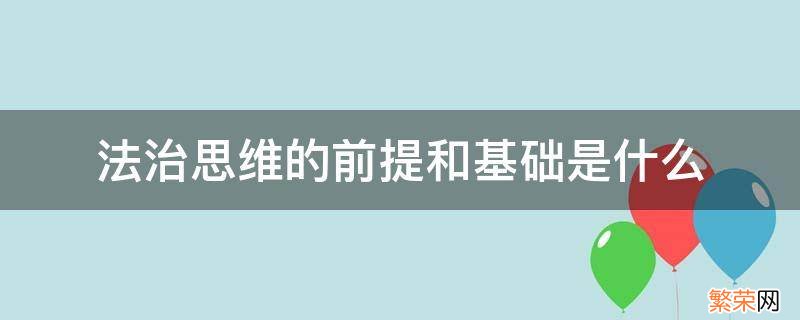 什么是法治思维和法治方式的基础内容和基础遵循 法治思维的前提和基础是什么