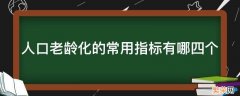 人口老龄化的常用指标有哪四个 人口老龄化的常用指标有哪四个字