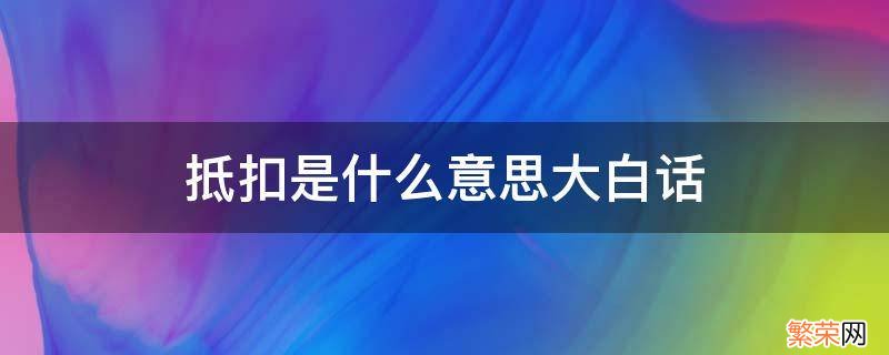 抵扣是什么意思大白话 抵扣联是什么意思白话解释