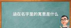 涵在名字里的寓意是什么很洋气的女孩取名大全 涵在名字里的寓意是什么