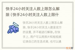 快手24小时关注人数上限什么时候解除 快手24小时关注人数上限怎么解除