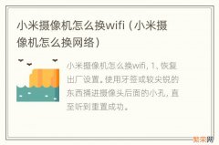 小米摄像机怎么换网络 小米摄像机怎么换wifi