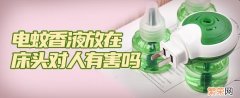 电热蚊香液放床头有毒吗 电蚊香液放在床头对人有害吗