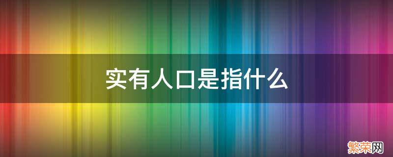 实有人口是指什么 实有人口是指什么在所辖市范围内所有人囗