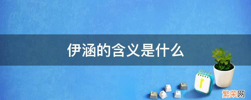 伊涵的含义是什么意思 伊涵的含义是什么