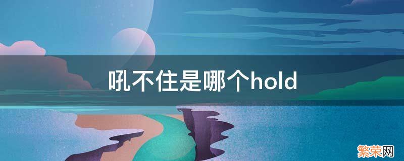 吼不住是哪个后怎么写 吼不住是哪个hold