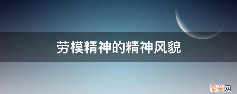 劳模精神的精神风貌 什么是劳模精神的精神风貌