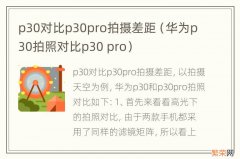 华为p30拍照对比p30 pro p30对比p30pro拍摄差距