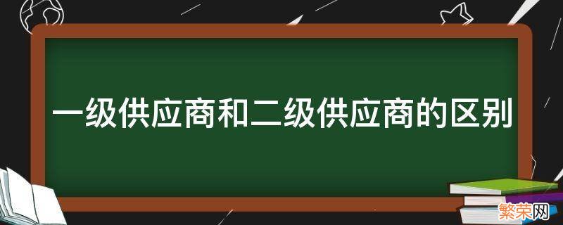 一级供应商和二级供应商的区别 一级供应商和三级供应商