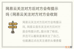 网易云关注对方对方会收到通知么 网易云关注对方后对方会有提示吗