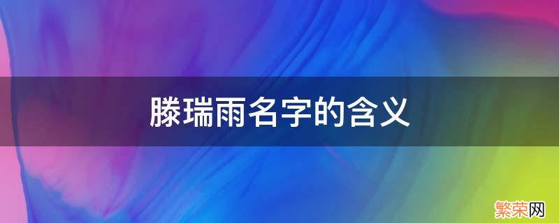 滕瑞雨姓什么 滕瑞雨名字的含义