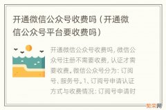 开通微信公众号平台要收费吗 开通微信公众号收费吗