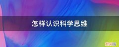 如何认识和提升自己的科学思维 怎样认识科学思维