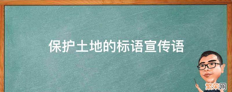 保护土地的宣传语有哪些 保护土地的标语宣传语