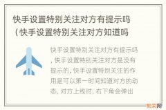 快手设置特别关注对方知道吗?有提示吗 快手设置特别关注对方有提示吗