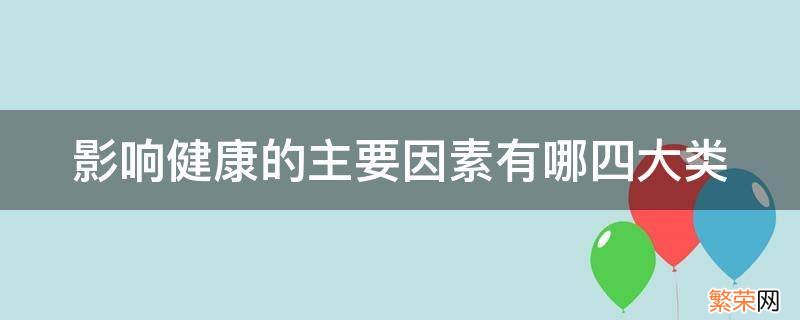 影响健康的主要因素包括哪四大类 影响健康的主要因素有哪四大类