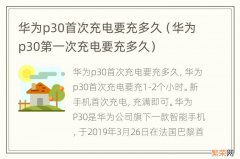 华为p30第一次充电要充多久 华为p30首次充电要充多久