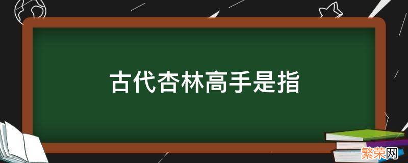 杏林在古代中指的是什么 古代杏林高手是指