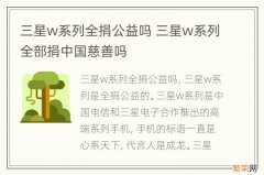 三星w系列全捐公益吗 三星w系列全部捐中国慈善吗