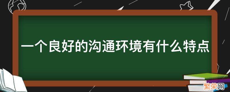 一个良好的沟通环境有什么特点 一个良好的沟通环境有什么特点(