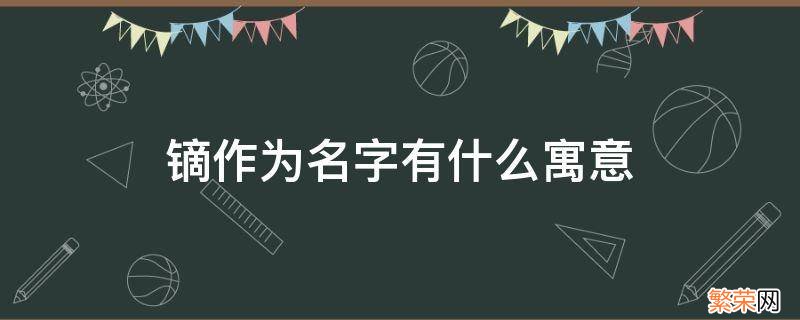 镝作为名字有什么寓意 镝字取名寓意是什么