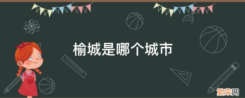 榆城是哪个城市 榆林市的县城