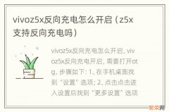 z5x支持反向充电吗 vivoz5x反向充电怎么开启