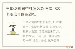 三星s8圆圈带杠怎么办 三星s8装卡没信号圆圈斜杠