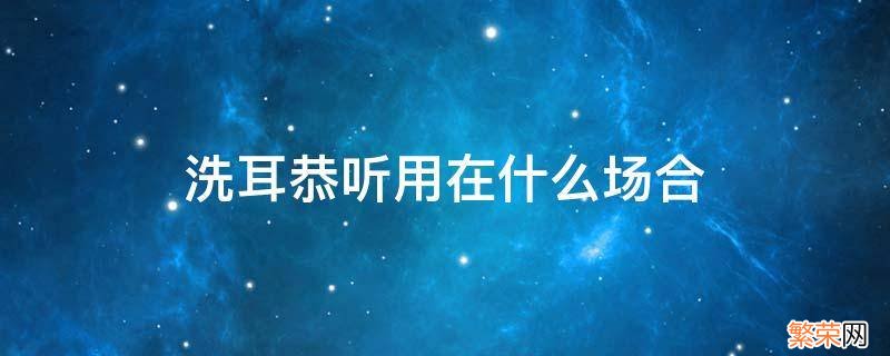 洗耳恭听还是冼耳恭听 洗耳恭听用在什么场合