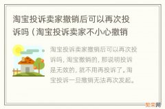 淘宝投诉卖家不小心撤销了不能重新发起吗 淘宝投诉卖家撤销后可以再次投诉吗