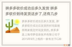 拼多多砍价成功后多久发货 拼多多砍价到待发货这步了,还有几步了