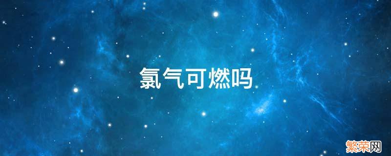 氯气可燃吗 氯气易燃么