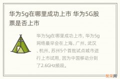 华为5g在哪里成功上市 华为5G股票是否上市