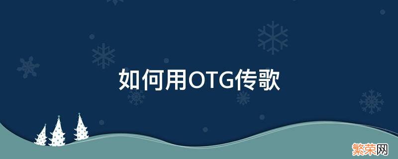 如何用OTG传歌 如何用OTG传歌到mp4