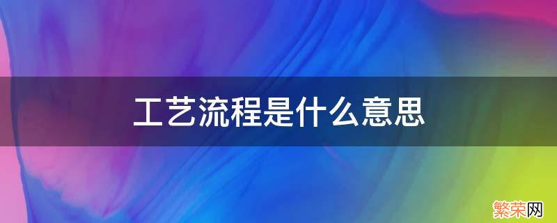 工艺流程是啥意思 工艺流程是什么意思