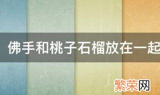 佛手和桃子石榴放在一起寓意什么四字词语 佛手和桃子石榴放在一起寓意