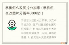 手机怎么改图片分辨率300dpi 手机怎么改图片分辨率