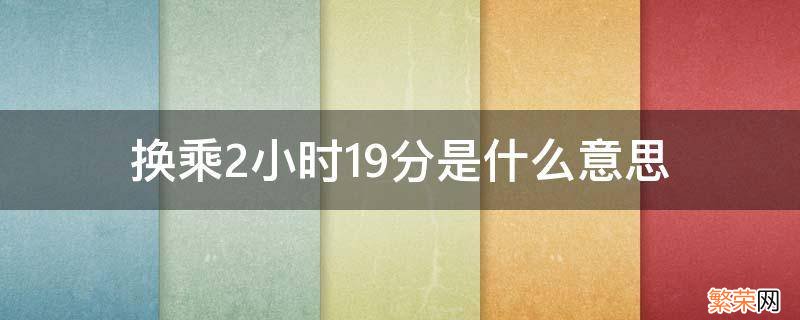 换乘6小时19分是什么意思 换乘2小时19分是什么意思