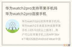 华为watch2pro支持苹果手机吗 华为watch2pro连接手机