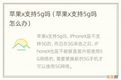 苹果x支持5g吗怎么办 苹果x支持5g吗