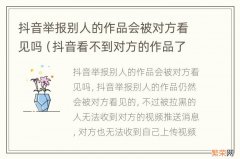 抖音看不到对方的作品了是不是举报成功了 抖音举报别人的作品会被对方看见吗