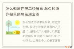 怎么知道你被单条屏蔽 怎么知道你被单条屏蔽朋友圈