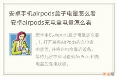 安卓手机airpods盒子电量怎么看 安卓airpods充电盒电量怎么看