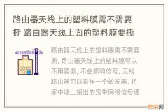 路由器天线上的塑料膜需不需要撕 路由器天线上面的塑料膜要撕吗